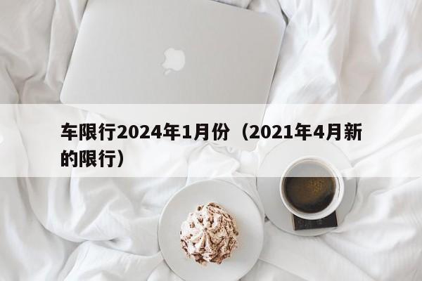 车限行2024年1月份(2021年4月新的限行)