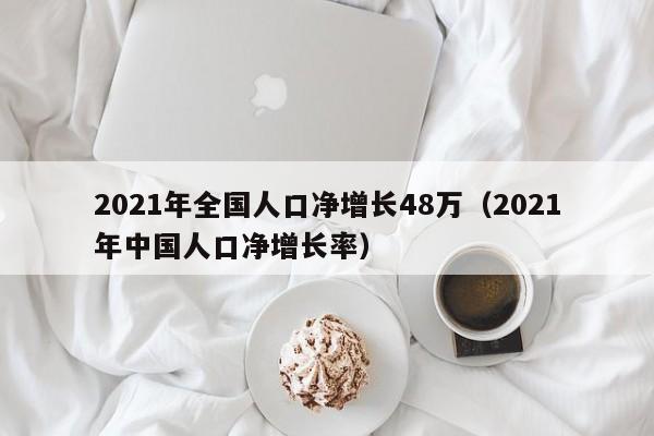 2021年全国人口净增长48万(2021年中国人口净增长率)