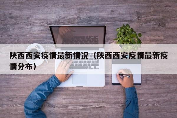 陕西西安疫情最新情况(陕西西安疫情最新疫情分布)