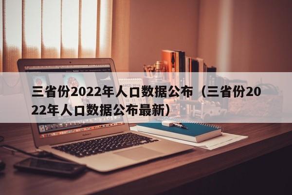 三省份2022年人口数据公布(三省份2022年人口数据公布最新)