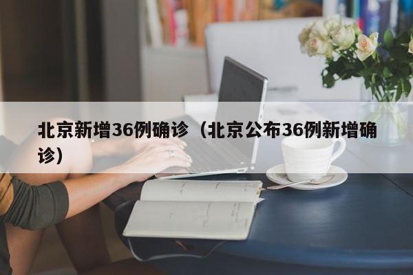 北京新增36例确诊(北京公布36例新增确诊)
