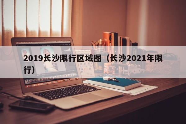2019长沙限行区域图(长沙2021年限行)