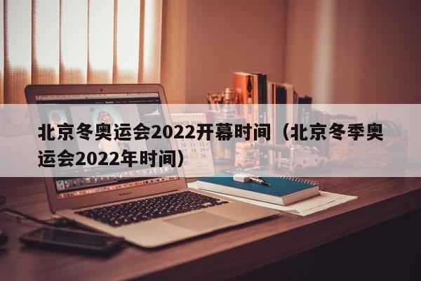 北京冬奥运会2022开幕时间(北京冬季奥运会2022年时间)