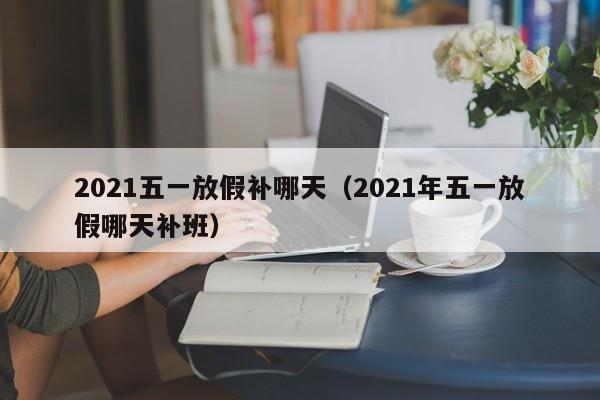 2021五一放假补哪天(2021年五一放假哪天补班)