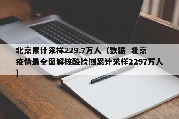 北京累计采样229.7万人(数据 北京疫情最全图解核酸检测累计采样2297万人)