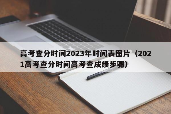 高考查分时间2023年时间表图片(2021高考查分时间高考查成绩步骤)