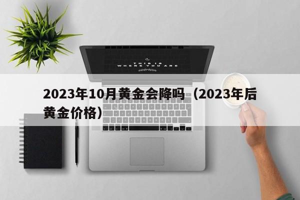 2023年10月黄金会降吗(2023年后黄金价格)