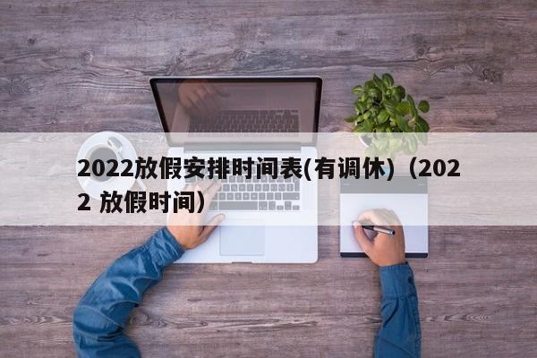 2022放假安排时间表(有调休)(2022 放假时间)