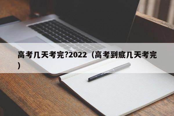 高考几天考完?2022(高考到底几天考完)