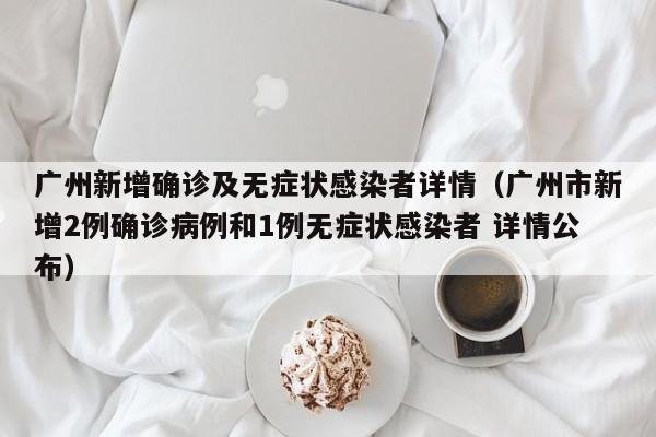 广州新增确诊及无症状感染者详情(广州市新增2例确诊病例和1例无症状感染者 详情公布)