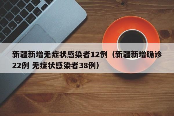 新疆新增无症状感染者12例(新疆新增确诊22例 无症状感染者38例)