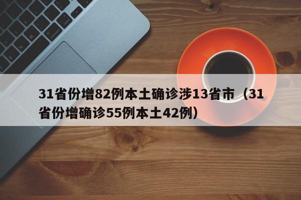 31省份增82例本土确诊涉13省市(31省份增确诊55例本土42例)